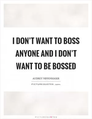 I don’t want to boss anyone and I don’t want to be bossed Picture Quote #1