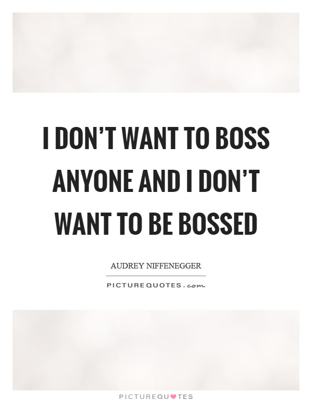 I don't want to boss anyone and I don't want to be bossed Picture Quote #1