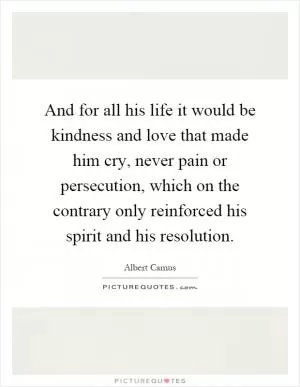 And for all his life it would be kindness and love that made him cry, never pain or persecution, which on the contrary only reinforced his spirit and his resolution Picture Quote #1