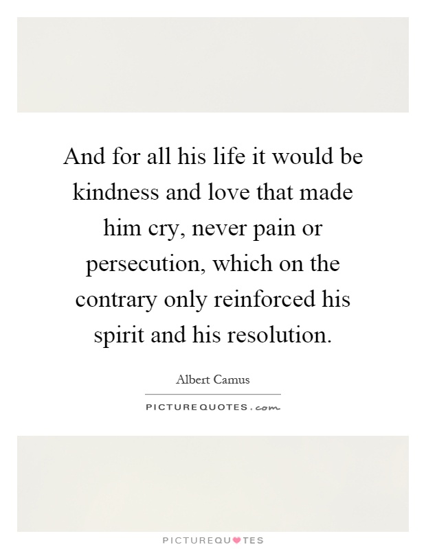 And for all his life it would be kindness and love that made him cry, never pain or persecution, which on the contrary only reinforced his spirit and his resolution Picture Quote #1