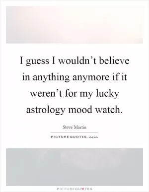 I guess I wouldn’t believe in anything anymore if it weren’t for my lucky astrology mood watch Picture Quote #1