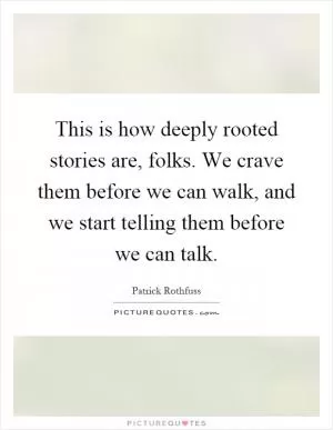 This is how deeply rooted stories are, folks. We crave them before we can walk, and we start telling them before we can talk Picture Quote #1