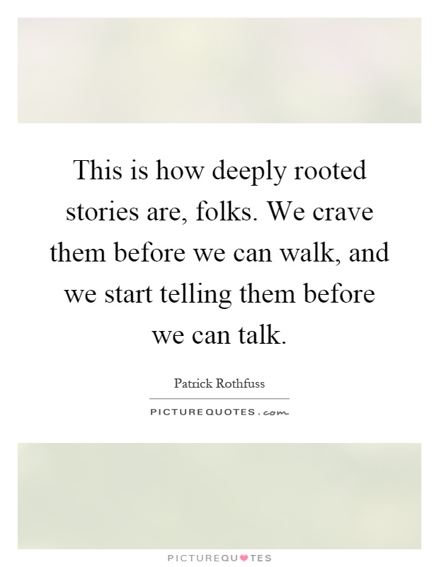 This is how deeply rooted stories are, folks. We crave them before we can walk, and we start telling them before we can talk Picture Quote #1