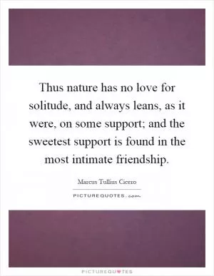Thus nature has no love for solitude, and always leans, as it were, on some support; and the sweetest support is found in the most intimate friendship Picture Quote #1