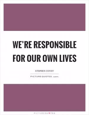 We’re responsible for our own lives Picture Quote #1