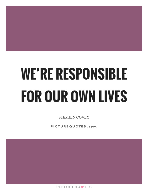 We're responsible for our own lives Picture Quote #1
