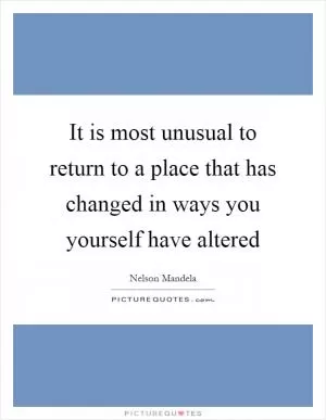 It is most unusual to return to a place that has changed in ways you yourself have altered Picture Quote #1
