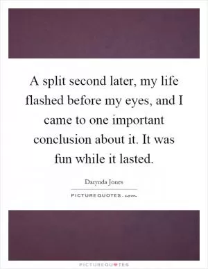A split second later, my life flashed before my eyes, and I came to one important conclusion about it. It was fun while it lasted Picture Quote #1