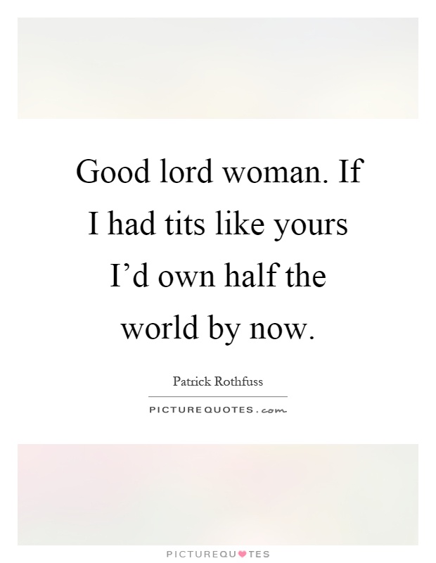 Good lord woman. If I had tits like yours I'd own half the world by now Picture Quote #1