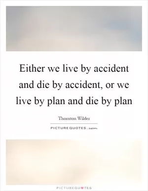 Either we live by accident and die by accident, or we live by plan and die by plan Picture Quote #1