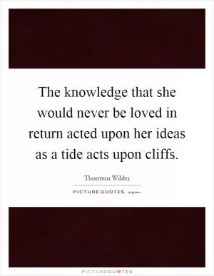 The knowledge that she would never be loved in return acted upon her ideas as a tide acts upon cliffs Picture Quote #1