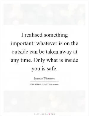 I realised something important: whatever is on the outside can be taken away at any time. Only what is inside you is safe Picture Quote #1