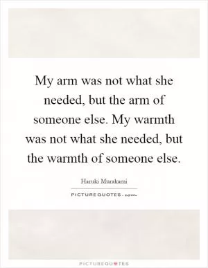 My arm was not what she needed, but the arm of someone else. My warmth was not what she needed, but the warmth of someone else Picture Quote #1