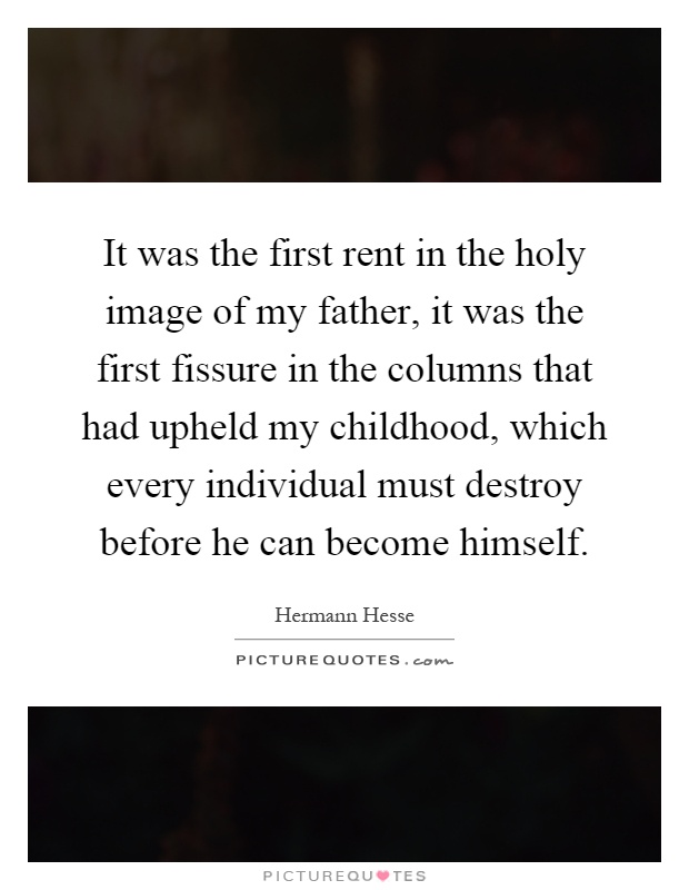 It was the first rent in the holy image of my father, it was the first fissure in the columns that had upheld my childhood, which every individual must destroy before he can become himself Picture Quote #1