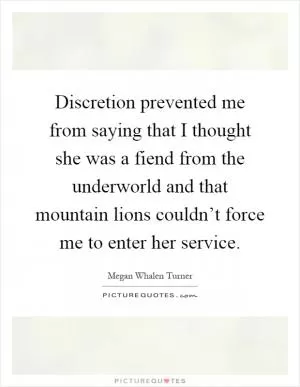 Discretion prevented me from saying that I thought she was a fiend from the underworld and that mountain lions couldn’t force me to enter her service Picture Quote #1