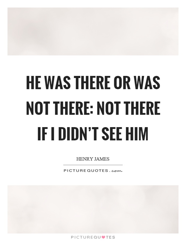 He was there or was not there: not there if I didn't see him Picture Quote #1