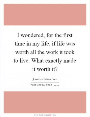 I wondered, for the first time in my life, if life was worth all the work it took to live. What exactly made it worth it? Picture Quote #1