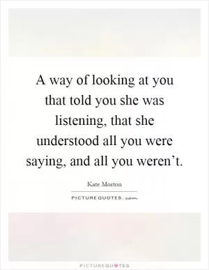 A way of looking at you that told you she was listening, that she understood all you were saying, and all you weren’t Picture Quote #1