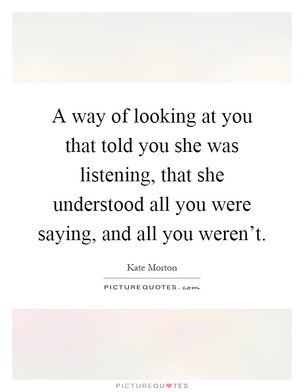 A way of looking at you that told you she was listening, that she understood all you were saying, and all you weren't Picture Quote #1