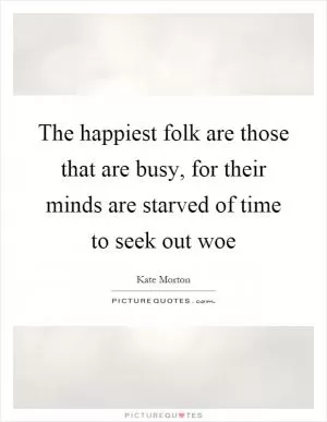 The happiest folk are those that are busy, for their minds are starved of time to seek out woe Picture Quote #1