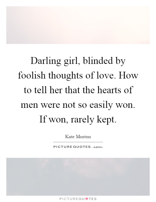 Darling girl, blinded by foolish thoughts of love. How to tell her that the hearts of men were not so easily won. If won, rarely kept Picture Quote #1