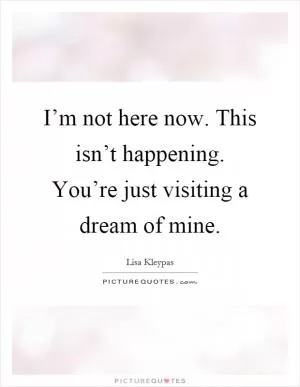 I’m not here now. This isn’t happening. You’re just visiting a dream of mine Picture Quote #1