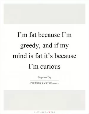I’m fat because I’m greedy, and if my mind is fat it’s because I’m curious Picture Quote #1