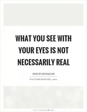 What you see with your eyes is not necessarily real Picture Quote #1