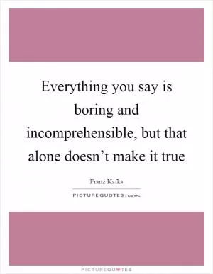 Everything you say is boring and incomprehensible, but that alone doesn’t make it true Picture Quote #1