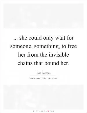 ... she could only wait for someone, something, to free her from the invisible chains that bound her Picture Quote #1