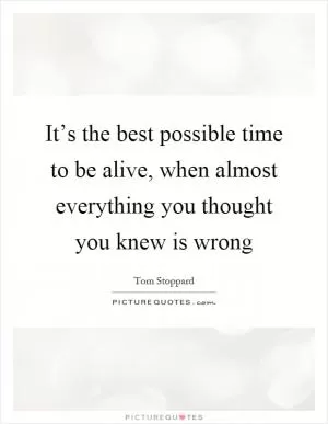 It’s the best possible time to be alive, when almost everything you thought you knew is wrong Picture Quote #1