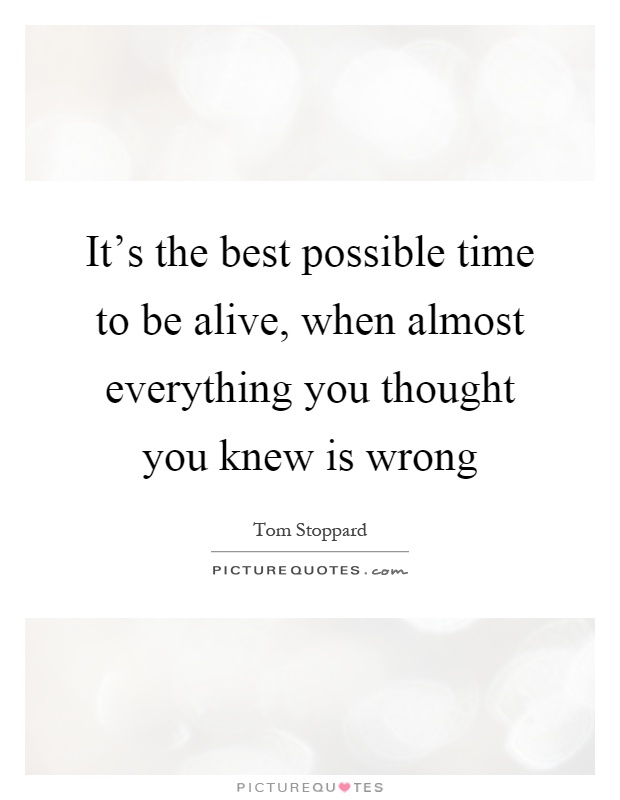 It's the best possible time to be alive, when almost everything you thought you knew is wrong Picture Quote #1