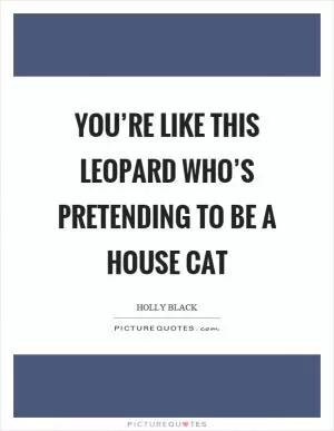 You’re like this leopard who’s pretending to be a house cat Picture Quote #1