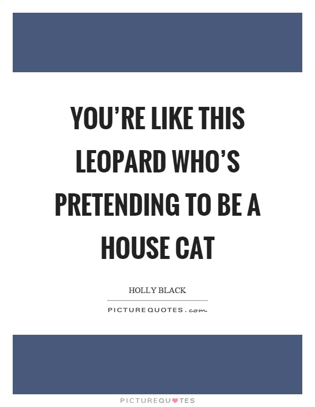 You're like this leopard who's pretending to be a house cat Picture Quote #1