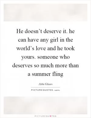 He doesn’t deserve it. he can have any girl in the world’s love and he took yours. someone who deserves so much more than a summer fling Picture Quote #1