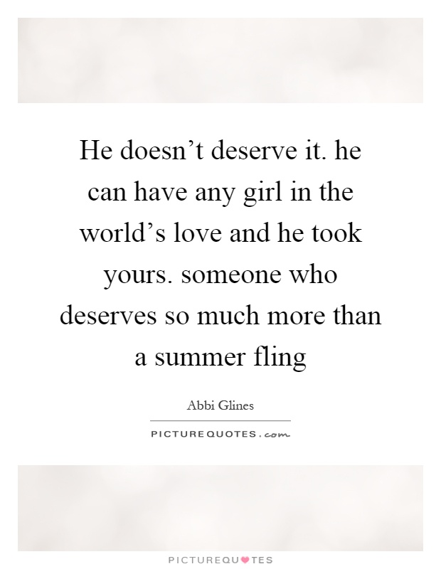 He doesn't deserve it. he can have any girl in the world's love and he took yours. someone who deserves so much more than a summer fling Picture Quote #1