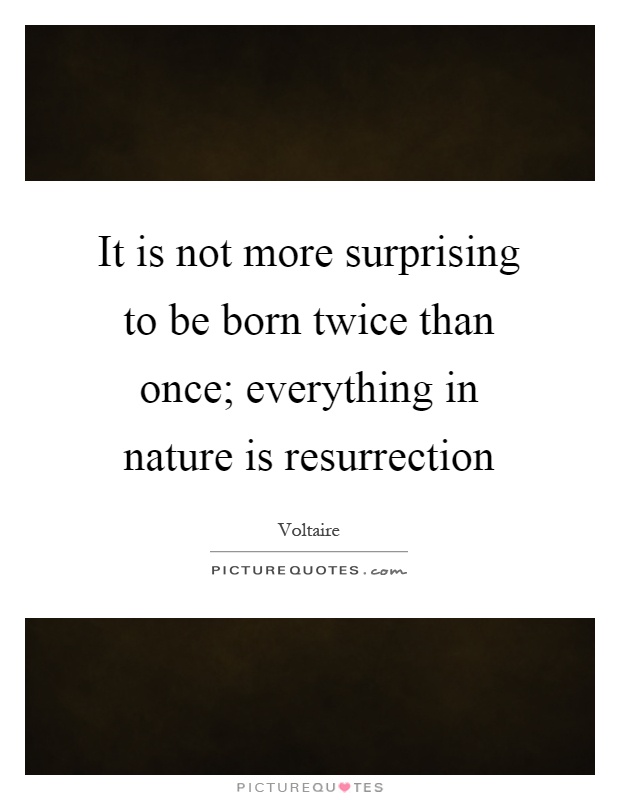 It is not more surprising to be born twice than once; everything in nature is resurrection Picture Quote #1