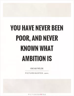 You have never been poor, and never known what ambition is Picture Quote #1