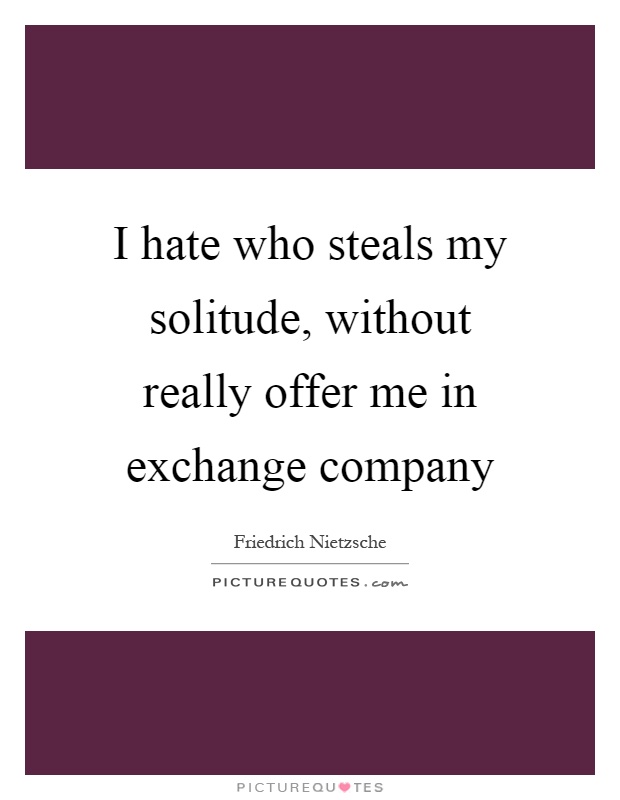 I hate who steals my solitude, without really offer me in exchange company Picture Quote #1