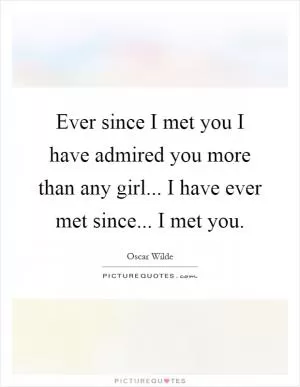 Ever since I met you I have admired you more than any girl... I have ever met since... I met you Picture Quote #1