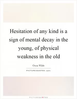 Hesitation of any kind is a sign of mental decay in the young, of physical weakness in the old Picture Quote #1