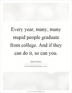 Every year, many, many stupid people graduate from college. And if they can do it, so can you Picture Quote #1