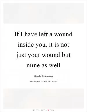 If I have left a wound inside you, it is not just your wound but mine as well Picture Quote #1