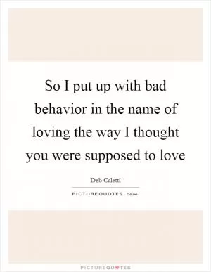 So I put up with bad behavior in the name of loving the way I thought you were supposed to love Picture Quote #1