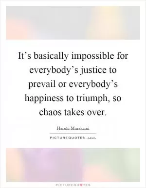 It’s basically impossible for everybody’s justice to prevail or everybody’s happiness to triumph, so chaos takes over Picture Quote #1