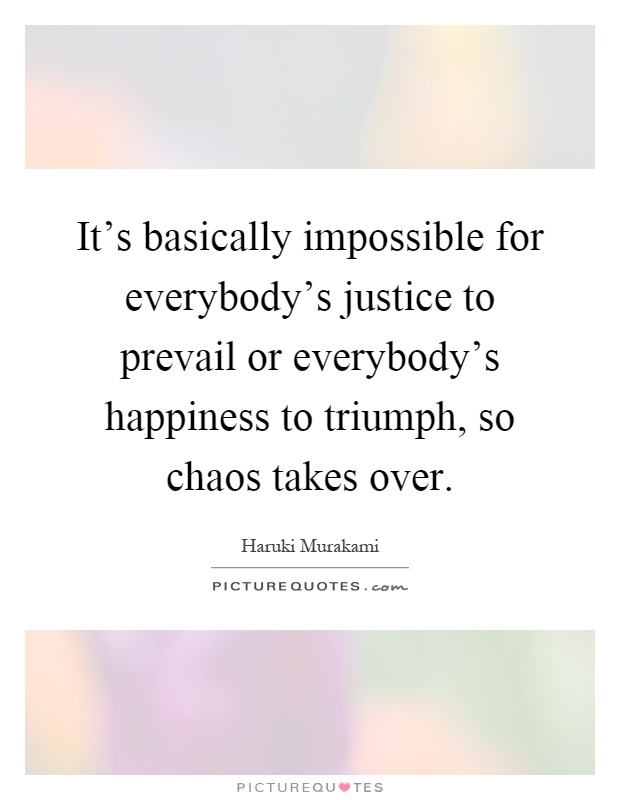 It's basically impossible for everybody's justice to prevail or everybody's happiness to triumph, so chaos takes over Picture Quote #1