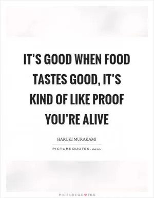 It’s good when food tastes good, it’s kind of like proof you’re alive Picture Quote #1