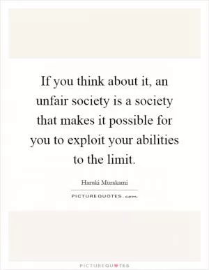 If you think about it, an unfair society is a society that makes it possible for you to exploit your abilities to the limit Picture Quote #1