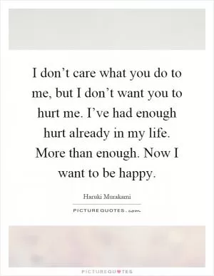 I don’t care what you do to me, but I don’t want you to hurt me. I’ve had enough hurt already in my life. More than enough. Now I want to be happy Picture Quote #1