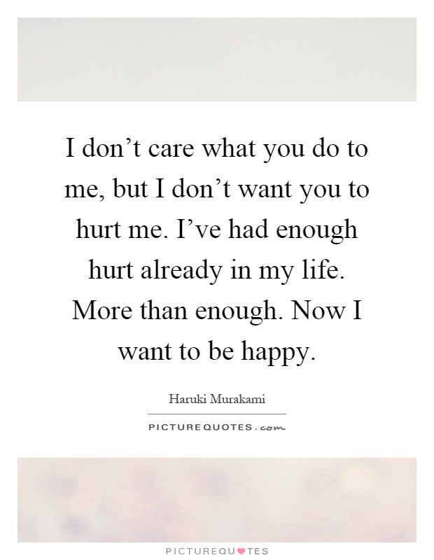 I don't care what you do to me, but I don't want you to hurt me. I've had enough hurt already in my life. More than enough. Now I want to be happy Picture Quote #1